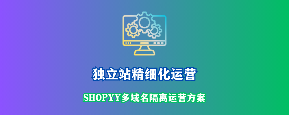 独立站精细化运营：Shopyy多域名隔离运营方案